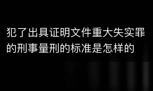 犯了出具证明文件重大失实罪的刑事量刑的标准是怎样的