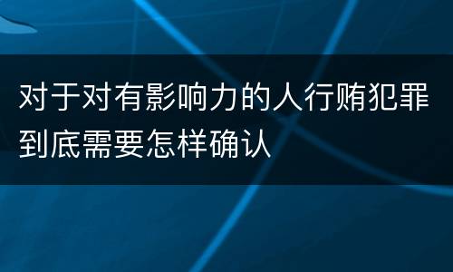 对于对有影响力的人行贿犯罪到底需要怎样确认
