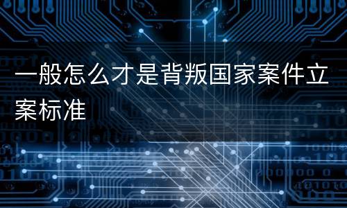 一般怎么才是背叛国家案件立案标准