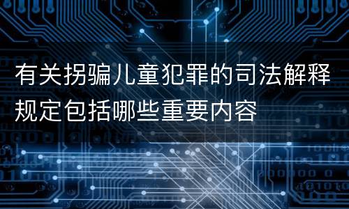 有关拐骗儿童犯罪的司法解释规定包括哪些重要内容