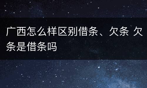 广西怎么样区别借条、欠条 欠条是借条吗