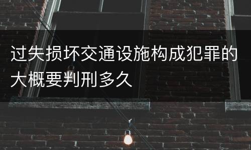 过失损坏交通设施构成犯罪的大概要判刑多久