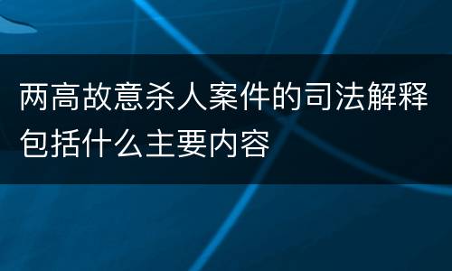 两高故意杀人案件的司法解释包括什么主要内容
