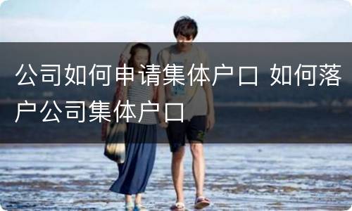 公司如何申请集体户口 如何落户公司集体户口