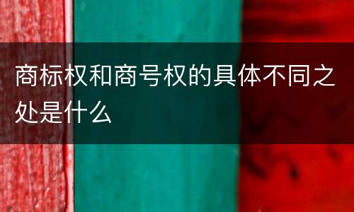 商标权和商号权的具体不同之处是什么