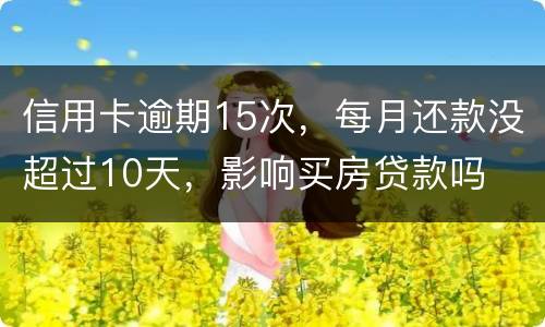 信用卡逾期15次，每月还款没超过10天，影响买房贷款吗