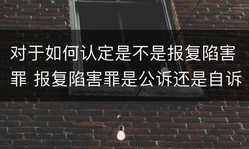 对于如何认定是不是报复陷害罪 报复陷害罪是公诉还是自诉