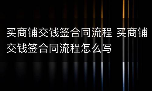 买商铺交钱签合同流程 买商铺交钱签合同流程怎么写