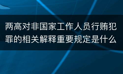 两高对非国家工作人员行贿犯罪的相关解释重要规定是什么