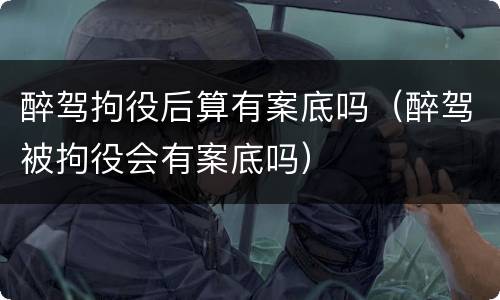 醉驾拘役后算有案底吗（醉驾被拘役会有案底吗）
