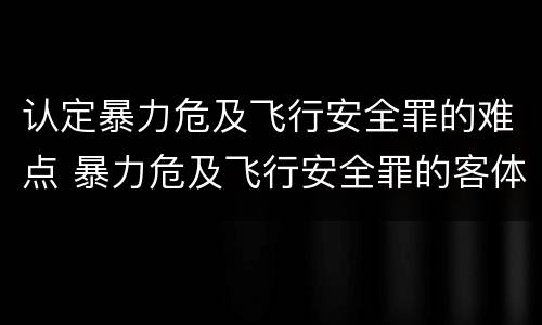 认定暴力危及飞行安全罪的难点 暴力危及飞行安全罪的客体