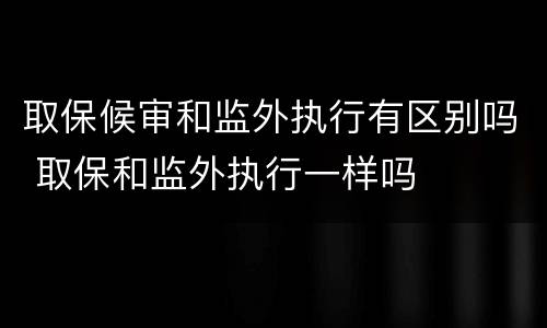 取保候审和监外执行有区别吗 取保和监外执行一样吗
