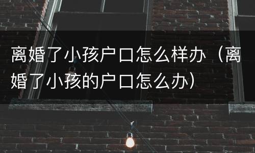 离婚了小孩户口怎么样办（离婚了小孩的户口怎么办）