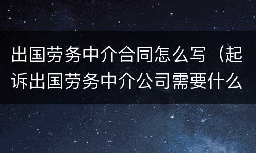 出国劳务中介合同怎么写（起诉出国劳务中介公司需要什么材料）