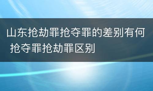 山东抢劫罪抢夺罪的差别有何 抢夺罪抢劫罪区别