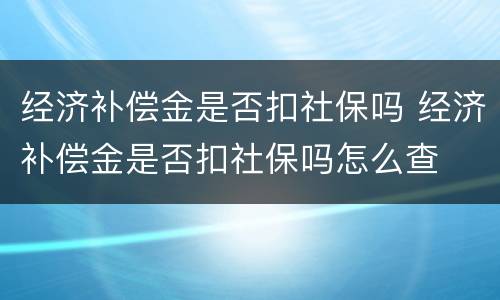 经济补偿金是否扣社保吗 经济补偿金是否扣社保吗怎么查
