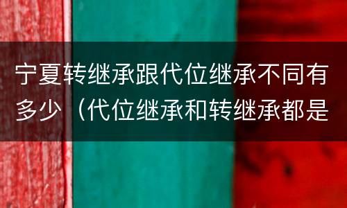 宁夏转继承跟代位继承不同有多少（代位继承和转继承都是法定继承）