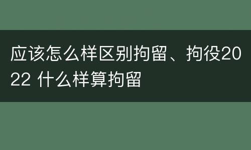 应该怎么样区别拘留、拘役2022 什么样算拘留
