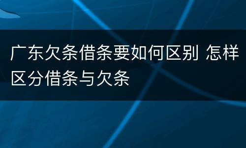 广东欠条借条要如何区别 怎样区分借条与欠条