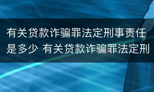 有关贷款诈骗罪法定刑事责任是多少 有关贷款诈骗罪法定刑事责任是多少年