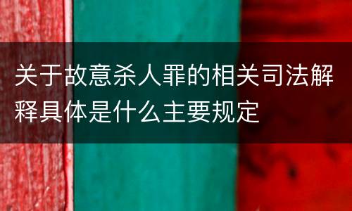 关于故意杀人罪的相关司法解释具体是什么主要规定