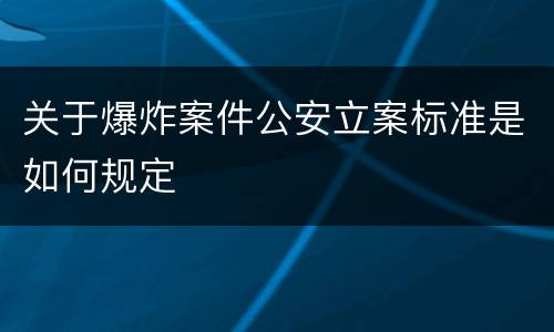 关于爆炸案件公安立案标准是如何规定