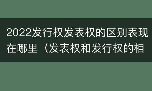 2022发行权发表权的区别表现在哪里（发表权和发行权的相同点）