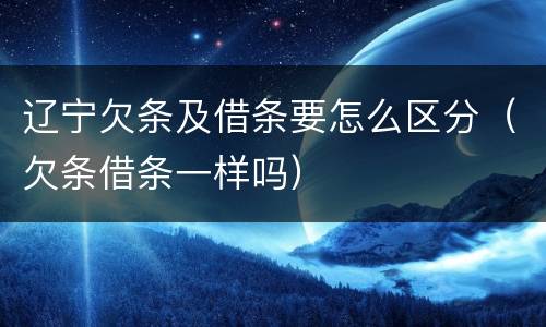 辽宁欠条及借条要怎么区分（欠条借条一样吗）