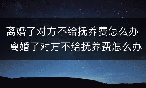 离婚了对方不给抚养费怎么办 离婚了对方不给抚养费怎么办?