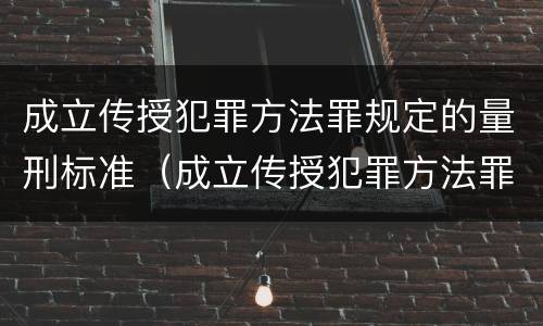 成立传授犯罪方法罪规定的量刑标准（成立传授犯罪方法罪规定的量刑标准是什么）