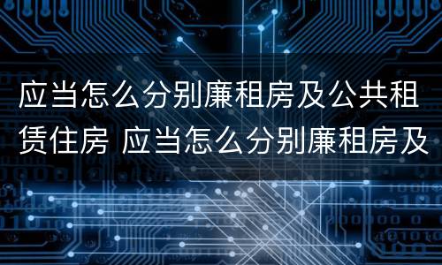 应当怎么分别廉租房及公共租赁住房 应当怎么分别廉租房及公共租赁住房等级