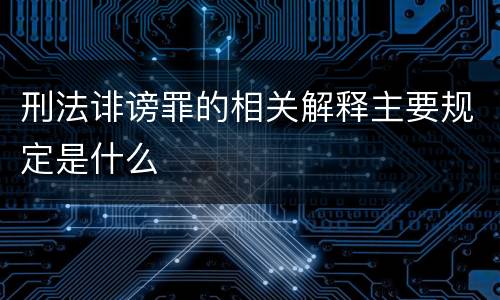 刑法诽谤罪的相关解释主要规定是什么