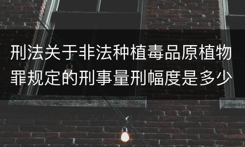 刑法关于非法种植毒品原植物罪规定的刑事量刑幅度是多少