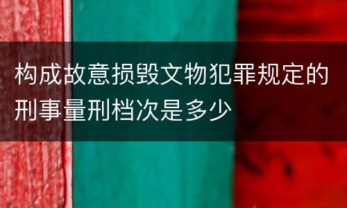 构成故意损毁文物犯罪规定的刑事量刑档次是多少