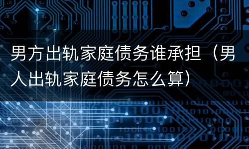 男方出轨家庭债务谁承担（男人出轨家庭债务怎么算）