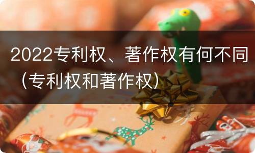 2022专利权、著作权有何不同（专利权和著作权）