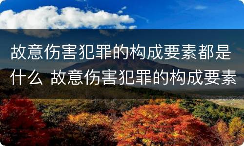 故意伤害犯罪的构成要素都是什么 故意伤害犯罪的构成要素都是什么