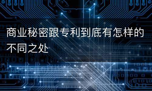 商业秘密跟专利到底有怎样的不同之处