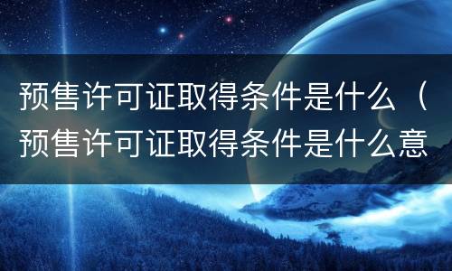 预售许可证取得条件是什么（预售许可证取得条件是什么意思）