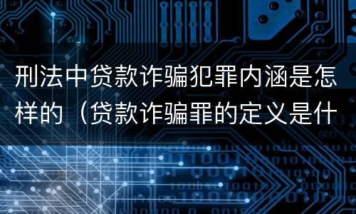 刑法中贷款诈骗犯罪内涵是怎样的（贷款诈骗罪的定义是什么）