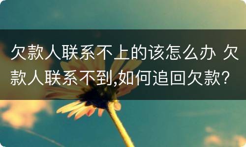 欠款人联系不上的该怎么办 欠款人联系不到,如何追回欠款?