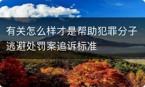 有关怎么样才是帮助犯罪分子逃避处罚案追诉标准