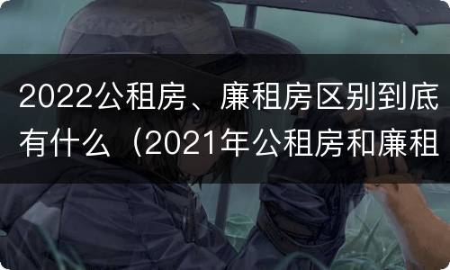 2022公租房、廉租房区别到底有什么（2021年公租房和廉租房有什么区别）