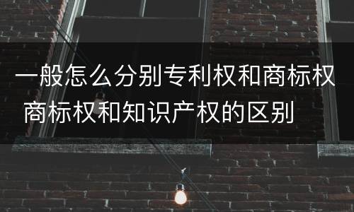 一般怎么分别专利权和商标权 商标权和知识产权的区别