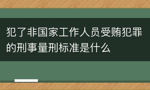 犯了非国家工作人员受贿犯罪的刑事量刑标准是什么