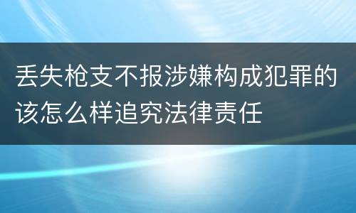 丢失枪支不报涉嫌构成犯罪的该怎么样追究法律责任