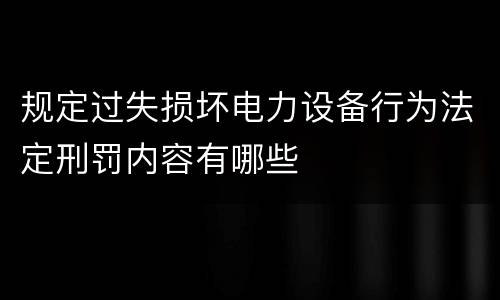 规定过失损坏电力设备行为法定刑罚内容有哪些