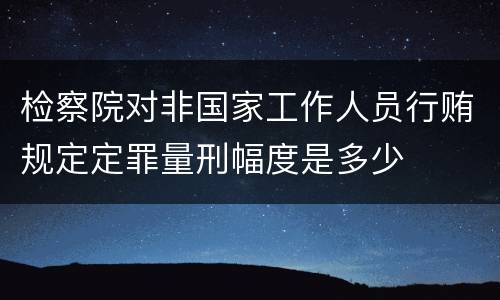 检察院对非国家工作人员行贿规定定罪量刑幅度是多少