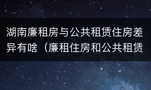 湖南廉租房与公共租赁住房差异有啥（廉租住房和公共租赁住房的区别）