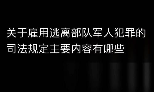 关于雇用逃离部队军人犯罪的司法规定主要内容有哪些